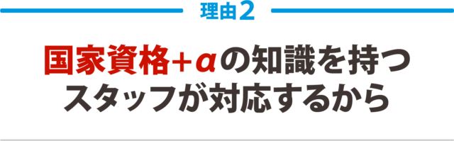 ２：国家資格＋αの知識を持つ スタッフが対応するから