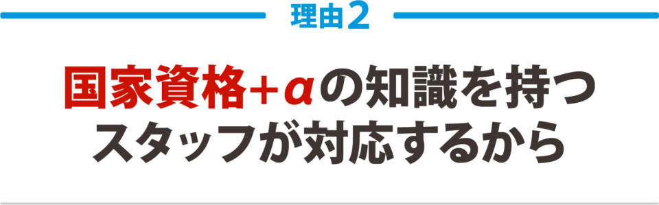 ２：国家資格＋αの知識を持つ スタッフが対応するから