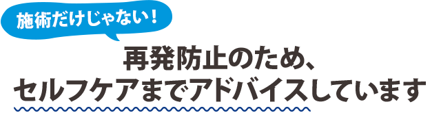 再発防止のため、セルフケアまでアドバイスしています