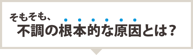 そもそも、不調の根本的な原因とは？