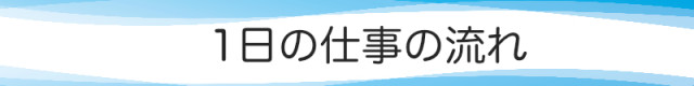 １日の仕事の流れ