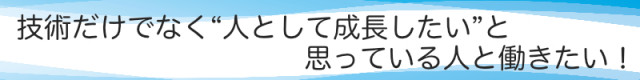 技術だけでなく、人として成長したいと思っている人と働きたい！