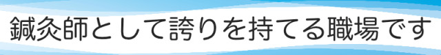 鍼灸師として誇りを持てる職場です