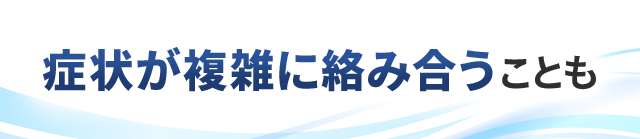症状が複雑に絡み合うことも