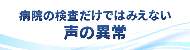 病院の検査だけではみえない声の異常